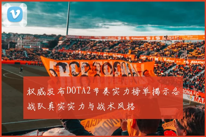 权威发布DOTA2节奏实力榜单揭示各战队真实实力与战术风格