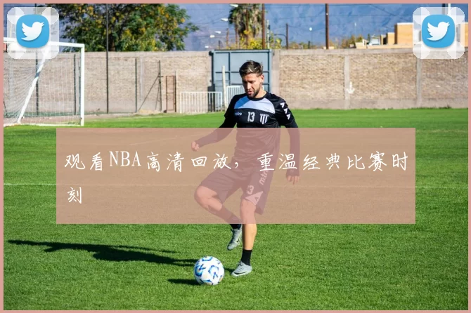 观看NBA高清回放，重温经典比赛时刻