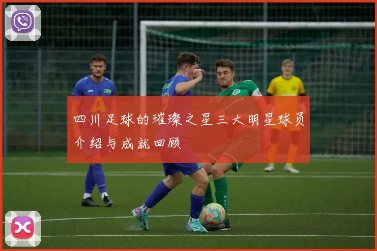 四川足球的璀璨之星三大明星球员介绍与成就回顾