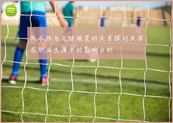风水师与足球明星的关系探讨及其在职业生涯中的影响分析