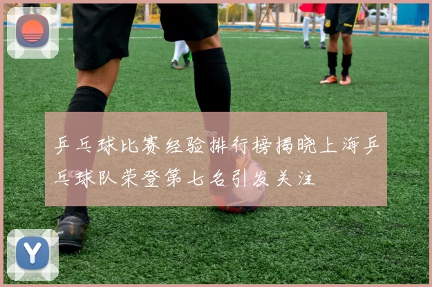 乒乓球比赛经验排行榜揭晓上海乒乓球队荣登第七名引发关注