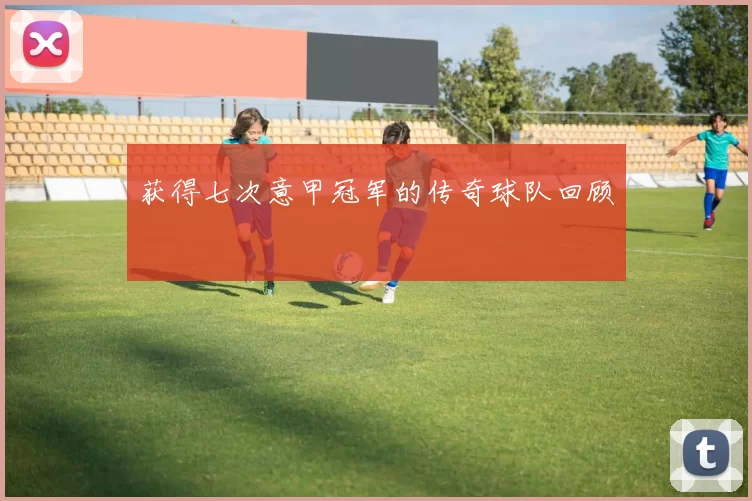 获得七次意甲冠军的传奇球队回顾