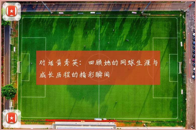 对话黄秀英：回顾她的网球生涯与成长历程的精彩瞬间