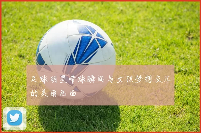 足球明星带球瞬间与女孩梦想交汇的美丽画面