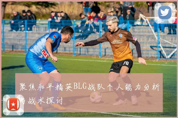 聚焦和平精英BLG战队个人能力分析与战术探讨