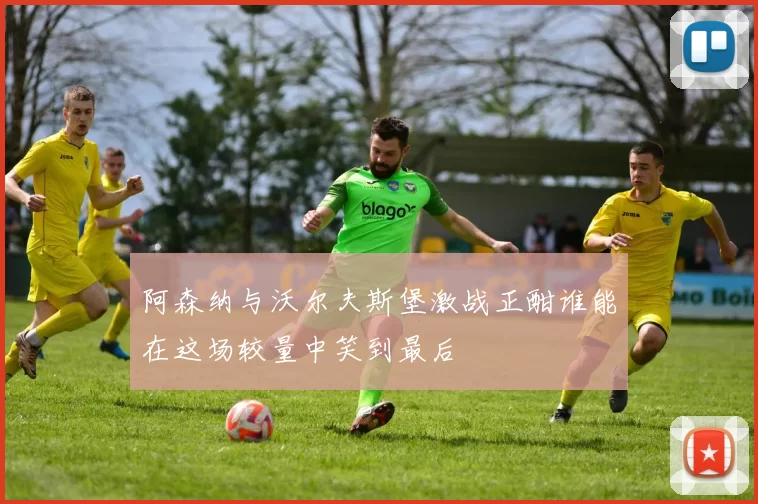 阿森纳与沃尔夫斯堡激战正酣谁能在这场较量中笑到最后