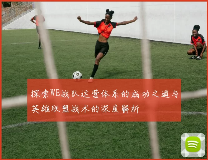 探索WE战队运营体系的成功之道与英雄联盟战术的深度解析
