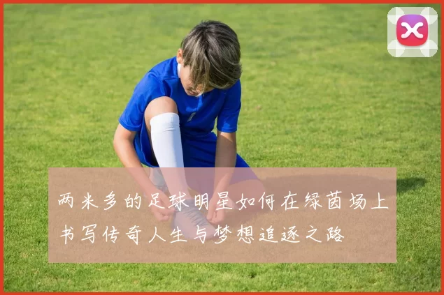 两米多的足球明星如何在绿茵场上书写传奇人生与梦想追逐之路