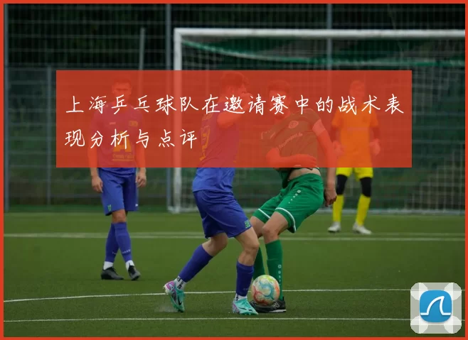 上海乒乓球队在邀请赛中的战术表现分析与点评