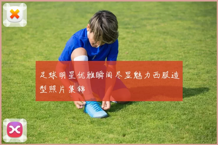 足球明星优雅瞬间尽显魅力西服造型照片集锦