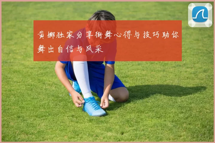 黄娜独家分享街舞心得与技巧助你舞出自信与风采