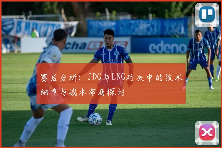 赛后分析：JDG与LNG对决中的技术细节与战术布局探讨