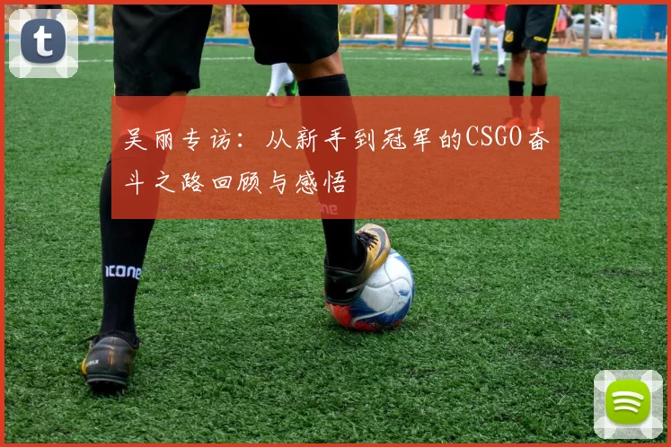 吴丽专访：从新手到冠军的CSGO奋斗之路回顾与感悟
