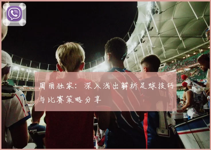 周丽独家：深入浅出解析足球技巧与比赛策略分享