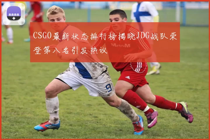CSGO最新状态排行榜揭晓JDG战队荣登第八名引发热议