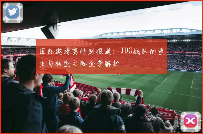 国际邀请赛特别报道：JDG战队的重生与转型之路全景解析