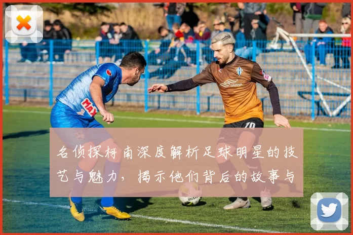 名侦探柯南深度解析足球明星的技艺与魅力，揭示他们背后的故事与成就