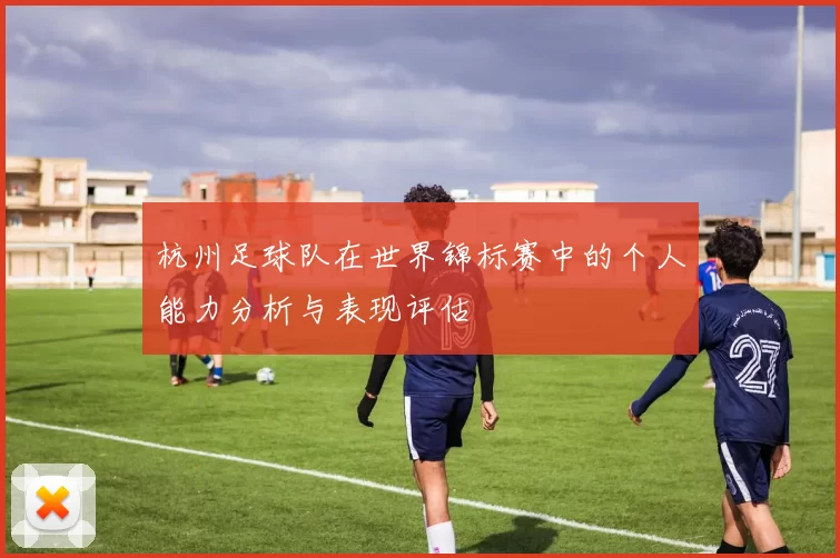 杭州足球队在世界锦标赛中的个人能力分析与表现评估