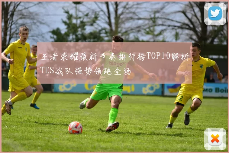 王者荣耀最新节奏排行榜TOP10解析TES战队强势领跑全场