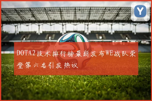 DOTA2技术排行榜最新发布WE战队荣登第六名引发热议