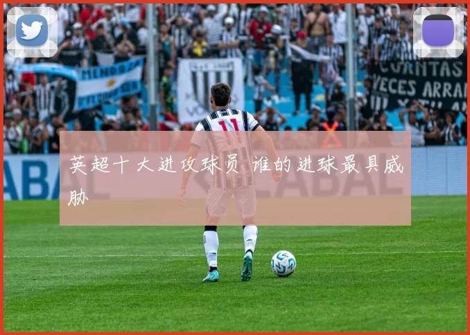 英超十大进攻球员 谁的进球最具威胁