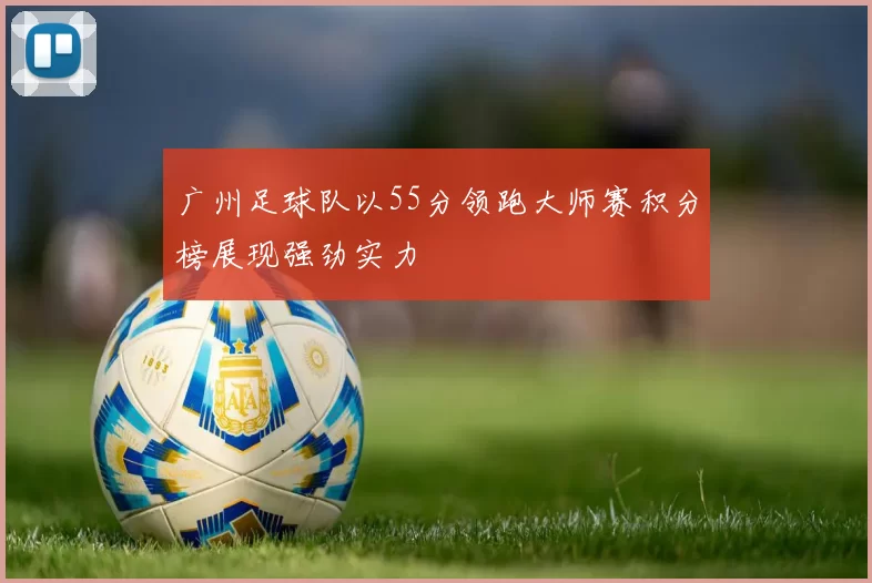广州足球队以55分领跑大师赛积分榜展现强劲实力