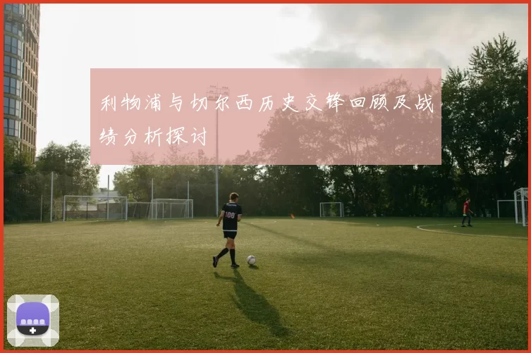 利物浦与切尔西历史交锋回顾及战绩分析探讨