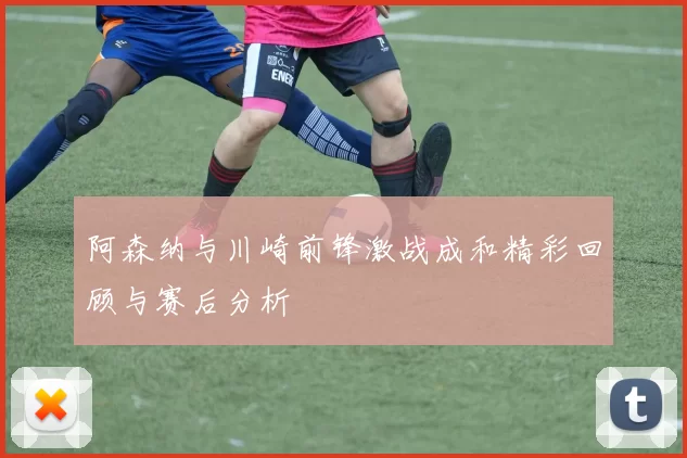 阿森纳与川崎前锋激战成和精彩回顾与赛后分析