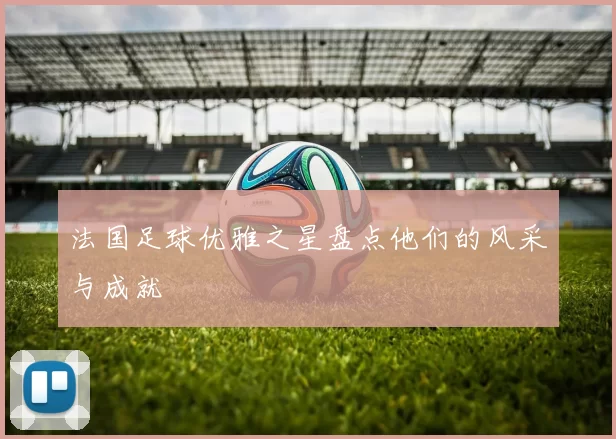 法国足球优雅之星盘点他们的风采与成就
