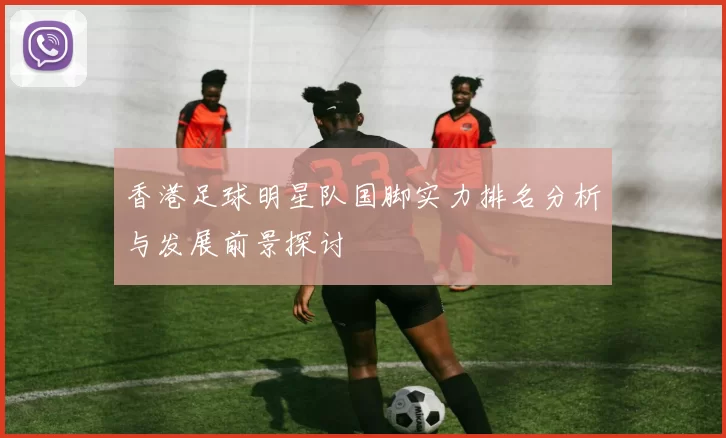 香港足球明星队国脚实力排名分析与发展前景探讨