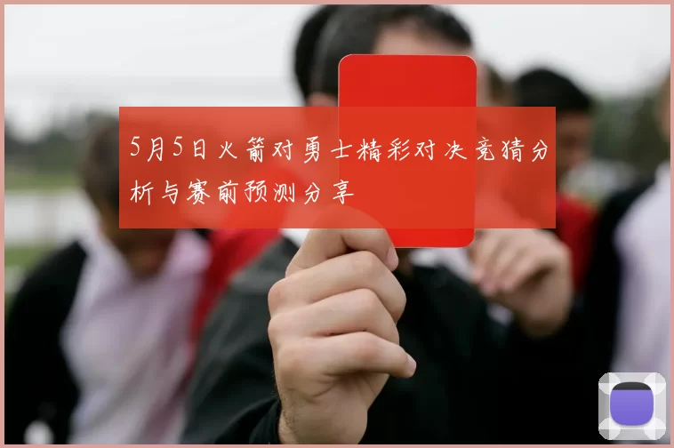 5月5日火箭对勇士精彩对决竞猜分析与赛前预测分享