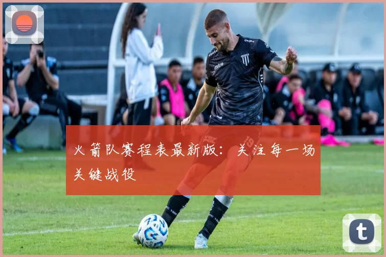 火箭队赛程表最新版：关注每一场关键战役