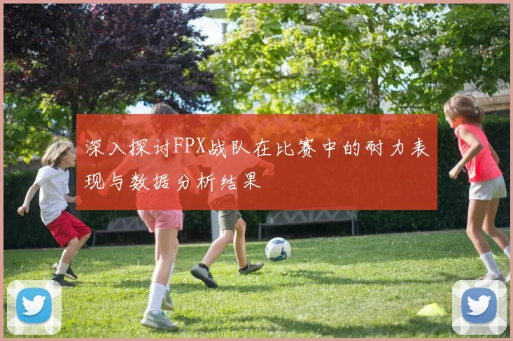 深入探讨FPX战队在比赛中的耐力表现与数据分析结果
