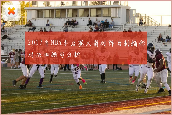 2017年NBA季后赛火箭对阵马刺精彩对决回顾与分析