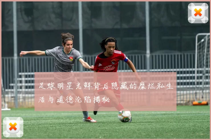 足球明星光鲜背后隐藏的糜烂私生活与道德沦陷揭秘