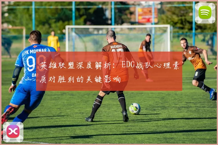 英雄联盟深度解析：EDG战队心理素质对胜利的关键影响