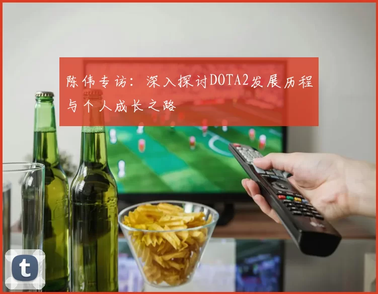 陈伟专访：深入探讨DOTA2发展历程与个人成长之路