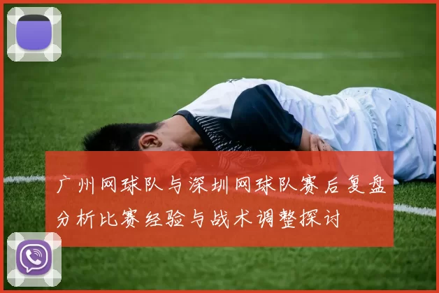 广州网球队与深圳网球队赛后复盘分析比赛经验与战术调整探讨