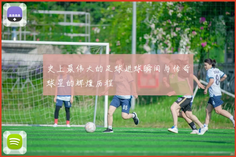 史上最伟大的足球进球瞬间与传奇球星的辉煌历程