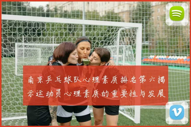 南京乒乓球队心理素质排名第六揭示运动员心理素质的重要性与发展潜力