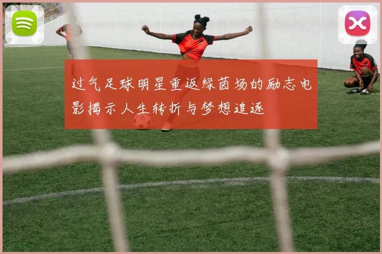 过气足球明星重返绿茵场的励志电影揭示人生转折与梦想追逐