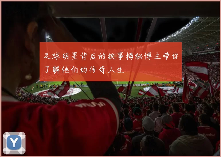 足球明星背后的故事揭秘博主带你了解他们的传奇人生