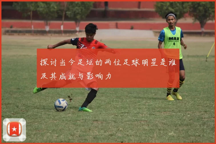 探讨当今足坛的两位足球明星是谁及其成就与影响力