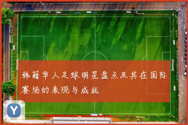 韩籍华人足球明星盘点及其在国际赛场的表现与成就
