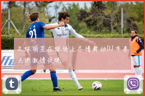 足球明星在球场上尽情舞动DJ节奏点燃激情夜晚