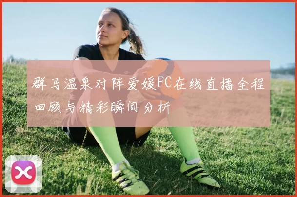 群马温泉对阵爱媛FC在线直播全程回顾与精彩瞬间分析