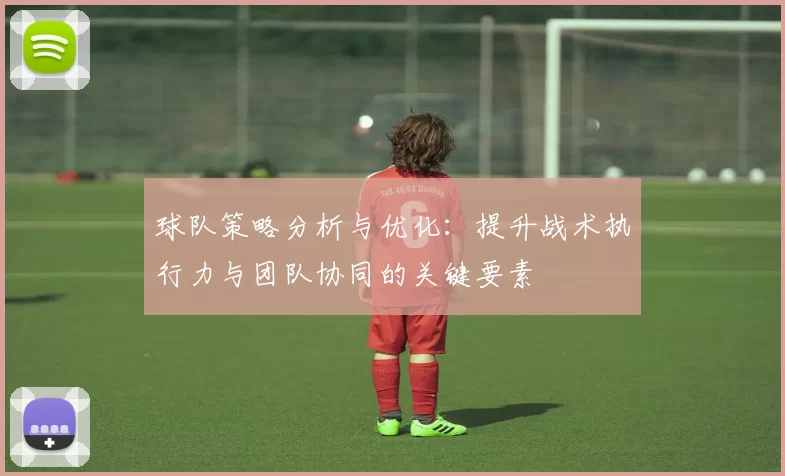 球队策略分析与优化：提升战术执行力与团队协同的关键要素