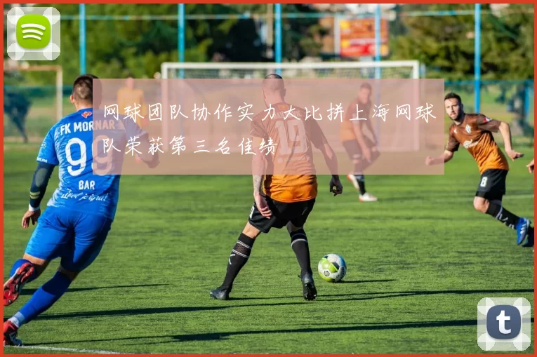 网球团队协作实力大比拼上海网球队荣获第三名佳绩