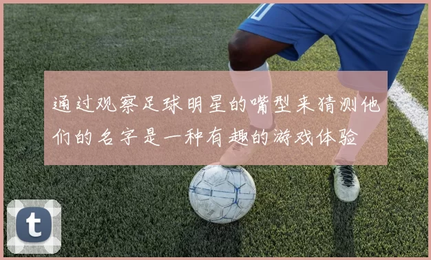 通过观察足球明星的嘴型来猜测他们的名字是一种有趣的游戏体验