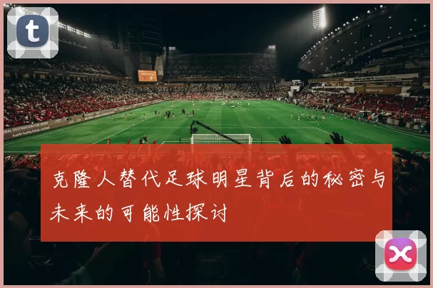 克隆人替代足球明星背后的秘密与未来的可能性探讨